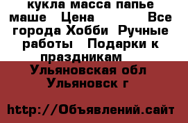 кукла масса папье маше › Цена ­ 1 000 - Все города Хобби. Ручные работы » Подарки к праздникам   . Ульяновская обл.,Ульяновск г.